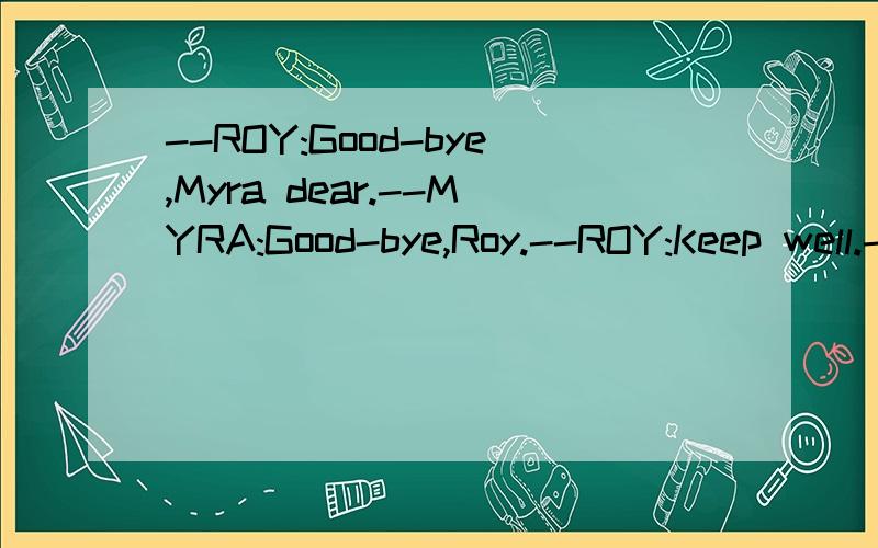 --ROY:Good-bye,Myra dear.--MYRA:Good-bye,Roy.--ROY:Keep well.--MYRA:Yes,you too,keep well.