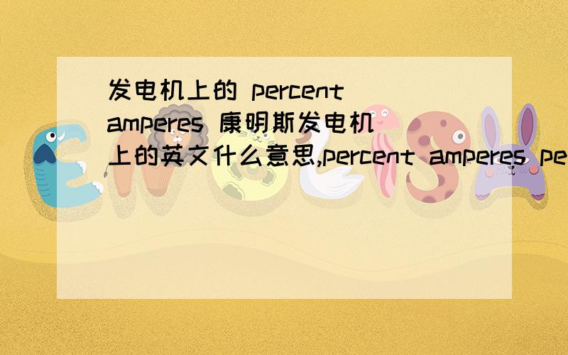 发电机上的 percent amperes 康明斯发电机上的英文什么意思,percent amperes percent load不要一楼那样的用工具翻译的,要电器术语的.
