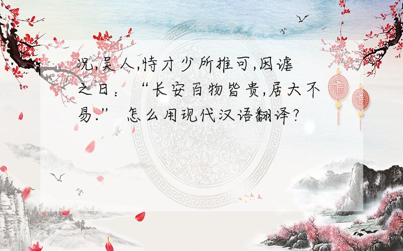 况,吴人,恃才少所推可,因谑之日：“长安百物皆贵,居大不易.” 怎么用现代汉语翻译?