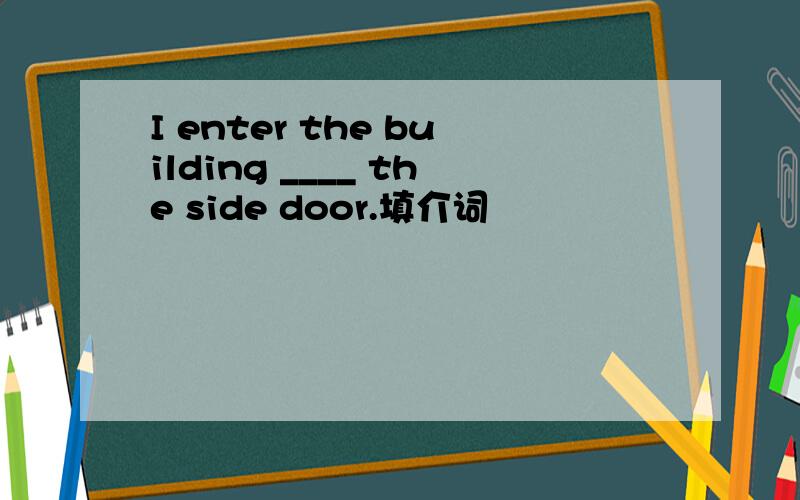 I enter the building ____ the side door.填介词