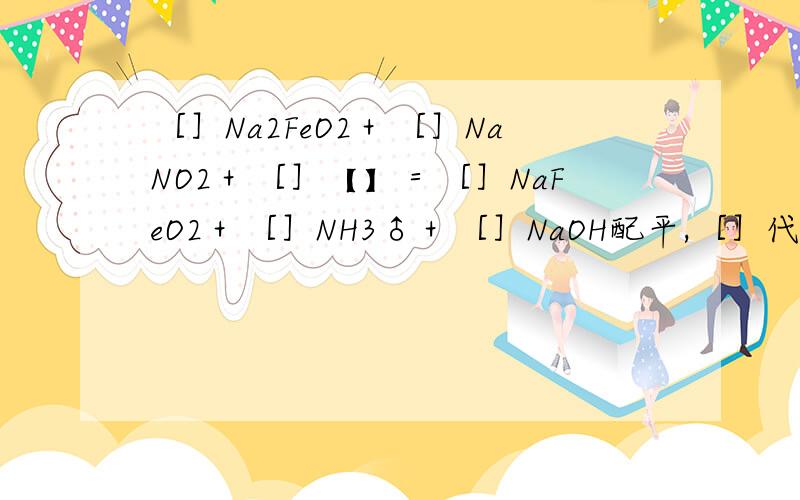 ［］Na2FeO2＋［］NaNO2＋［］【】＝［］NaFeO2＋［］NH3♂＋［］NaOH配平,［］代表化学计量数,【】...［］Na2FeO2＋［］NaNO2＋［］【】＝［］NaFeO2＋［］NH3♂＋［］NaOH配平,［］代表化学计量数,