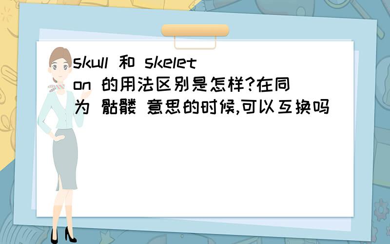 skull 和 skeleton 的用法区别是怎样?在同为 骷髅 意思的时候,可以互换吗