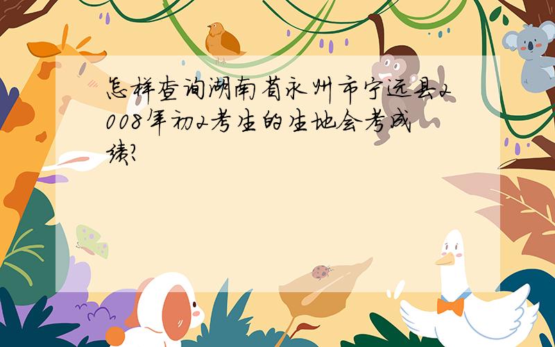 怎样查询湖南省永州市宁远县2008年初2考生的生地会考成绩?