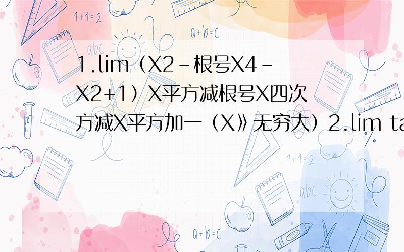 1.lim（X2-根号X4-X2+1）X平方减根号X四次方减X平方加一（X》无穷大）2.lim tan平方X乘以（1-cosX)除以X四次方（X》无穷大）3.lim（X平方减1除以x平方加一)的X的平方（X》正无穷大）4.lim（ tanX-sinX )
