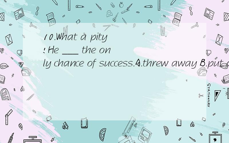 10.What a pity!He ___ the only chance of success.A.threw away B.put down C.gave in D.broke ou