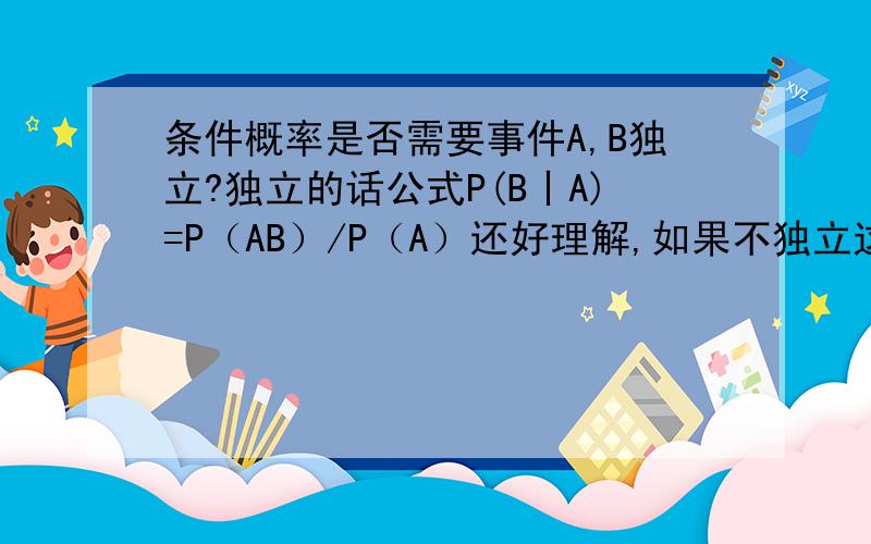 条件概率是否需要事件A,B独立?独立的话公式P(B丨A)=P（AB）/P（A）还好理解,如果不独立这个公式又是怎么推出来的?