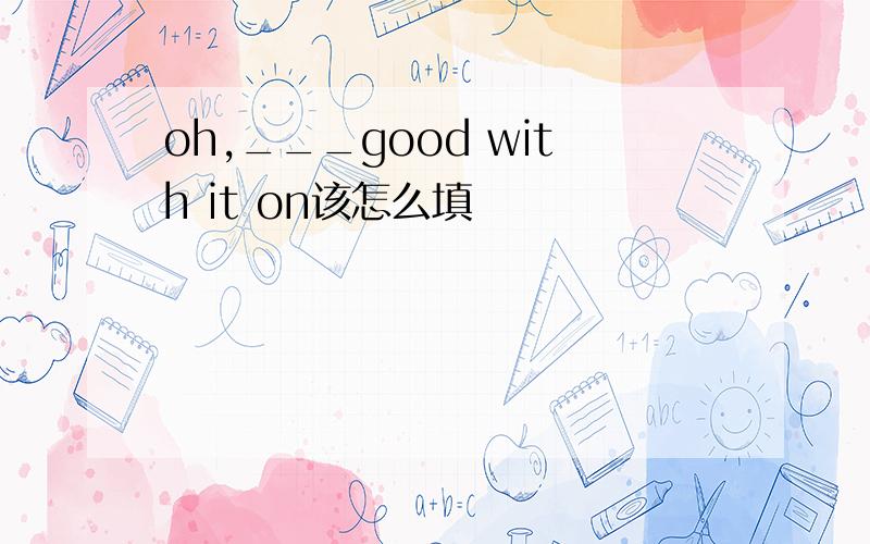 oh,___good with it on该怎么填