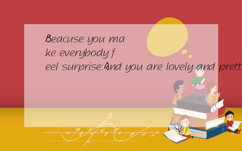 Beacuse you make everybody feel surprise.And you are lovely and pretty,aren't you?这就话的意思