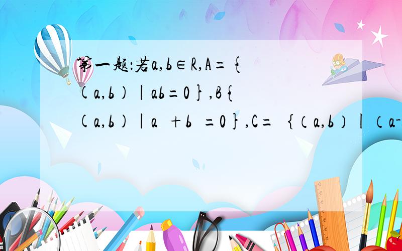 第一题：若a,b∈R,A={(a,b)|ab=0},B{(a,b)|a²+b²=0},C=｛（a,b）|（a-b）²=0｝D{（a,b）|a²=b²}.试将集合A,B,C,D中任两个具有包含关系的结合全部写出来.