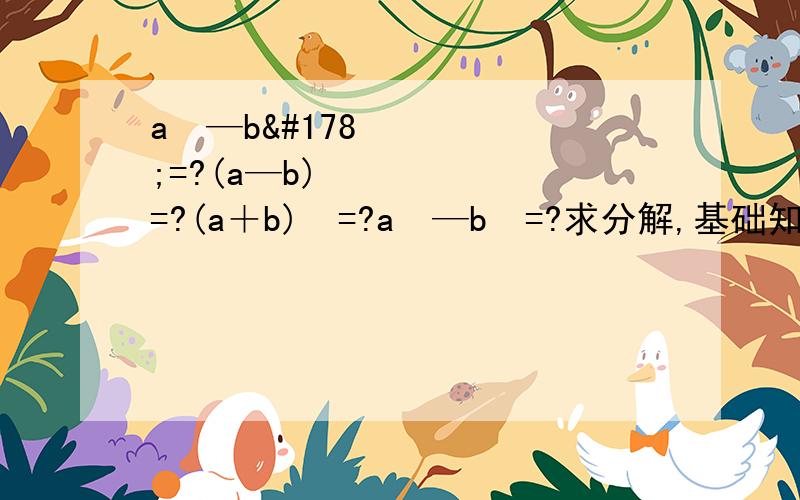 a²—b²=?(a—b)²=?(a＋b)²=?a³—b³=?求分解,基础知识都忘了,哎
