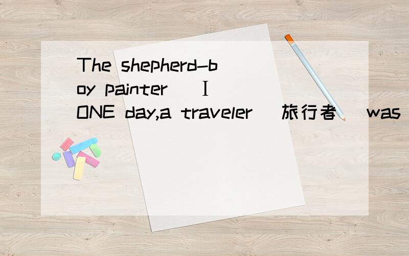 The shepherd-boy painter (Ⅰ)ONE day,a traveler (旅行者) was walking.He saw that a little shepherd boy was sitting near a flat rock (平坦的大石头) while a great many sheep (羊) were eating grass around him.As the traveler came nearer,he sa