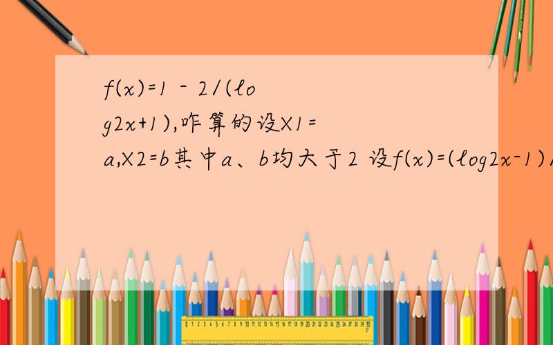 f(x)=1 - 2/(log2x+1),咋算的设X1=a,X2=b其中a、b均大于2 设f(x)=(log2x-1)/(log2x+1),若f(a)+f(2b)=1,其中a,b>2.求f(ab)的最小值.我用的方法是:[[[[[f(x)=1 - 2/(log2x+1),]]]]]]这步！f(a)+f(2b)=2 - 2(1/log22a + 1/log24b)=1.1/log22a