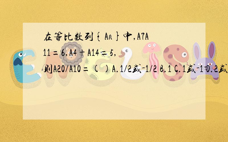 在等比数列{An}中,A7A11=6,A4+A14=5,则A20/A10=()A.1/2或-1/2 B.1 C.1或-1 D.2或-2