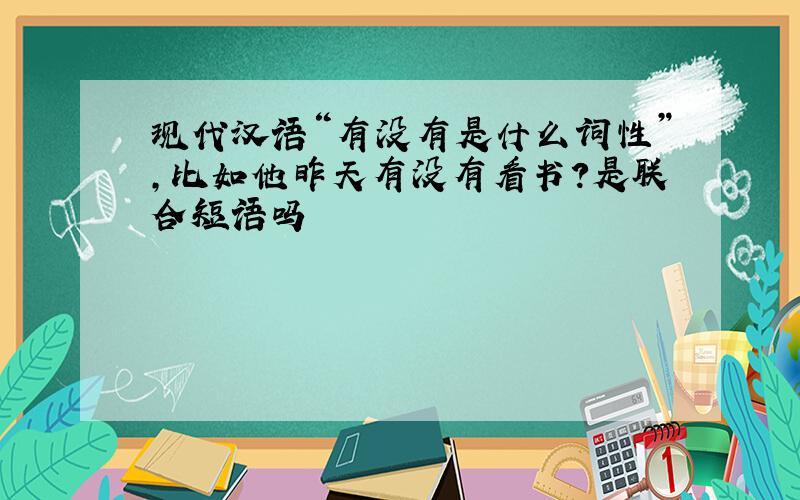 现代汉语“有没有是什么词性”,比如他昨天有没有看书?是联合短语吗