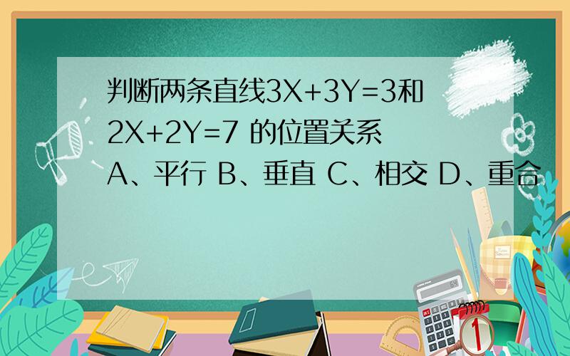 判断两条直线3X+3Y=3和2X+2Y=7 的位置关系 A、平行 B、垂直 C、相交 D、重合