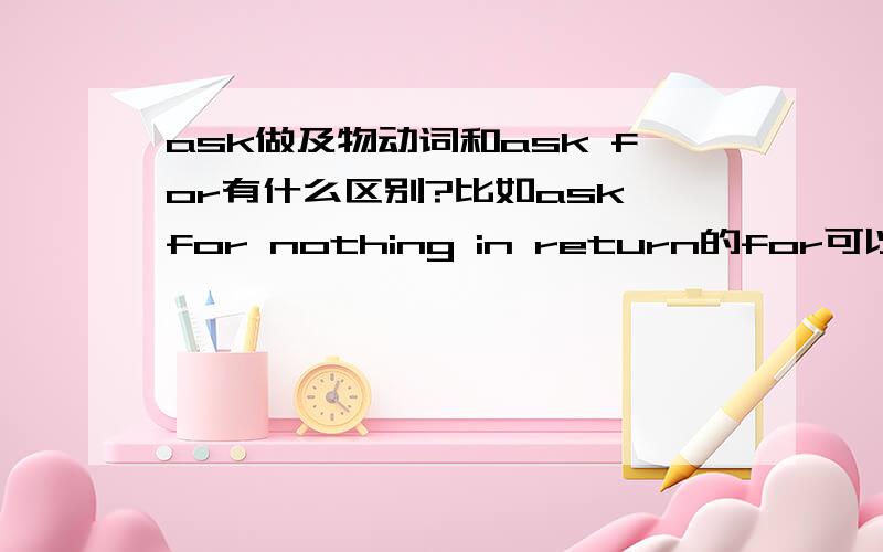 ask做及物动词和ask for有什么区别?比如ask for nothing in return的for可以省略吗?是ask for a favor