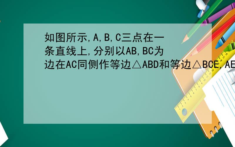 如图所示,A,B,C三点在一条直线上,分别以AB,BC为边在AC同侧作等边△ABD和等边△BCE,AE交BD于点F,DC交BE1、如图所示,若A,B,C不在一条直线上,则这时AE=DC,和BF=BG,是否仍然成立?如果成立,加以证明；如