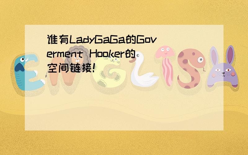 谁有LadyGaGa的Goverment Hooker的空间链接!
