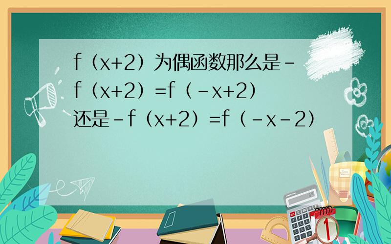 f（x+2）为偶函数那么是-f（x+2）=f（-x+2）还是-f（x+2）=f（-x-2）