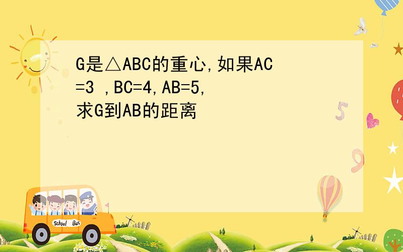 G是△ABC的重心,如果AC=3 ,BC=4,AB=5,求G到AB的距离