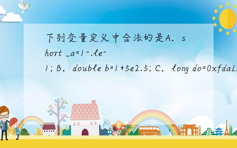 下列变量定义中合法的是A．short _a=1-.le-1; B．double b=1+5e2.5; C．long do=0xfdaL; D．float 2_and=1-e-3;