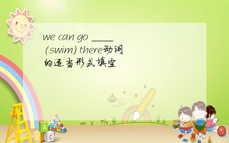 we can go ____(swim) there动词的适当形式填空