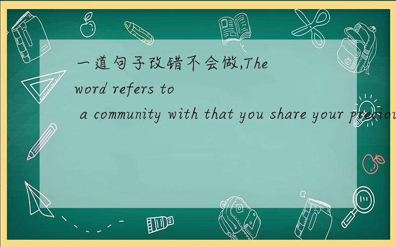 一道句子改错不会做,The word refers to a community with that you share your precious experiences that shape your personality.（意思上就别管是什么意思了,帮我看一下语法上的错误）