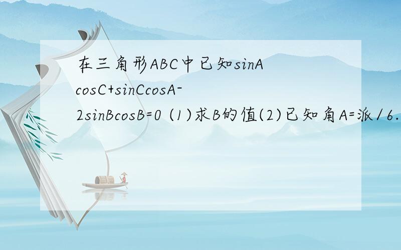 在三角形ABC中已知sinAcosC+sinCcosA-2sinBcosB=0 (1)求B的值(2)已知角A=派/6.求2SIN^2A+C...在三角形ABC中已知sinAcosC+sinCcosA-2sinBcosB=0 (1)求B的值(2)已知角A=派/6.求2SIN^2A+COS(A-C)的值高一〈已知派/4