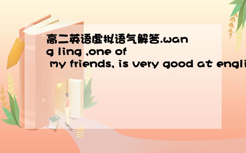 高二英语虚拟语气解答.wang ling ,one of my friends, is very good at english. he speaks english as if he__as english man.a.were b.would be c.have been d.had been选A的话不是应该填WAS吗?请指点!