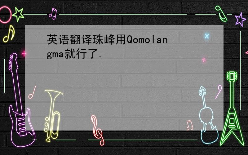 英语翻译珠峰用Qomolangma就行了.