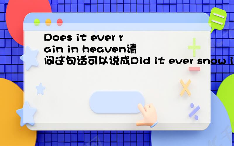 Does it ever rain in heaven请问这句话可以说成Did it ever snow in heaven吗?