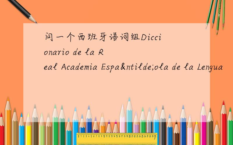 问一个西班牙语词组Diccionario de la Real Academia Española de la Lengua