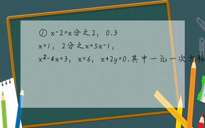 ① x-2=x分之2；0.3x=1；2分之x=5x-1；x²-4x=3；x=6；x+2y=0.其中一元一次方程的个数是（ ）.②下列等式变形正确的是（ ）.A.如果am=bm,那么a=b B.如果（m+1)x=m+1,那么x-5=5-y C.如果x=y,那么x-5=5-y D.如果