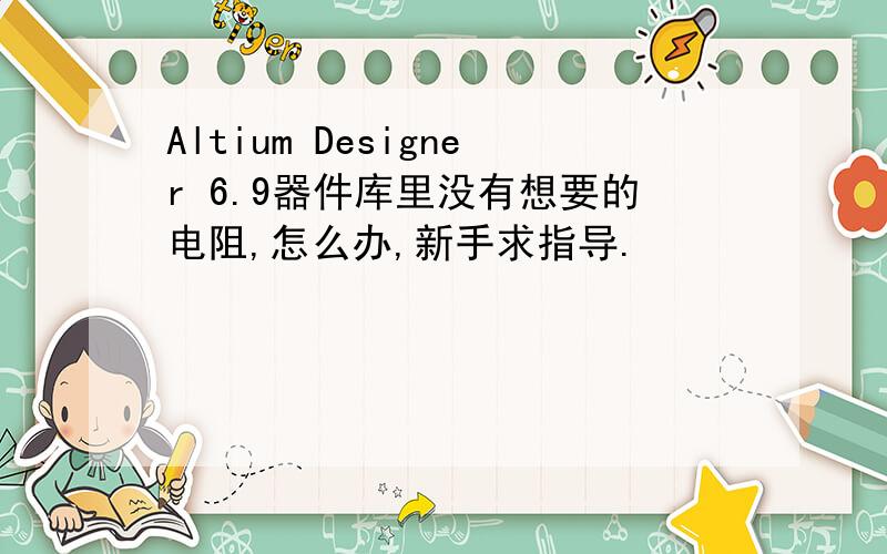 Altium Designer 6.9器件库里没有想要的电阻,怎么办,新手求指导.