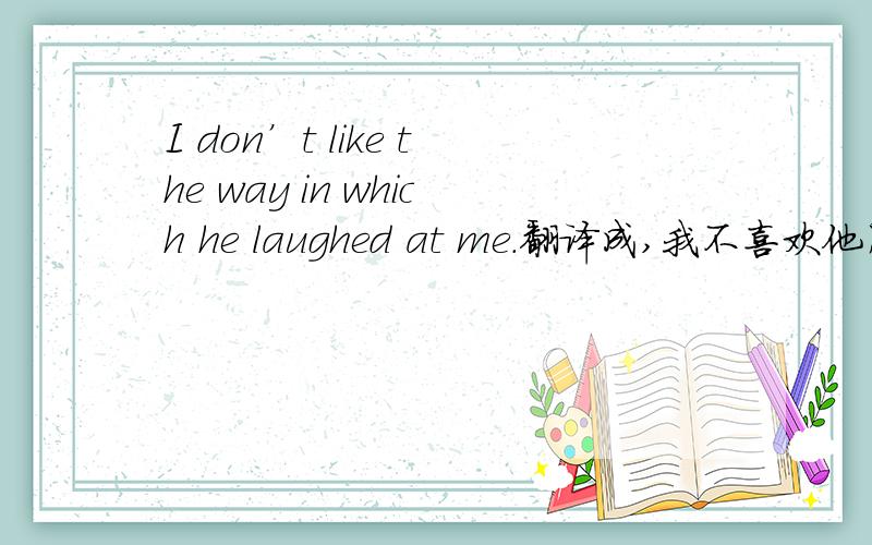 I don’t like the way in which he laughed at me.翻译成,我不喜欢他用那种方式来嘲笑我.还是,我不喜欢他嘲笑我的方式,应该怎么翻译,有什么规则吗