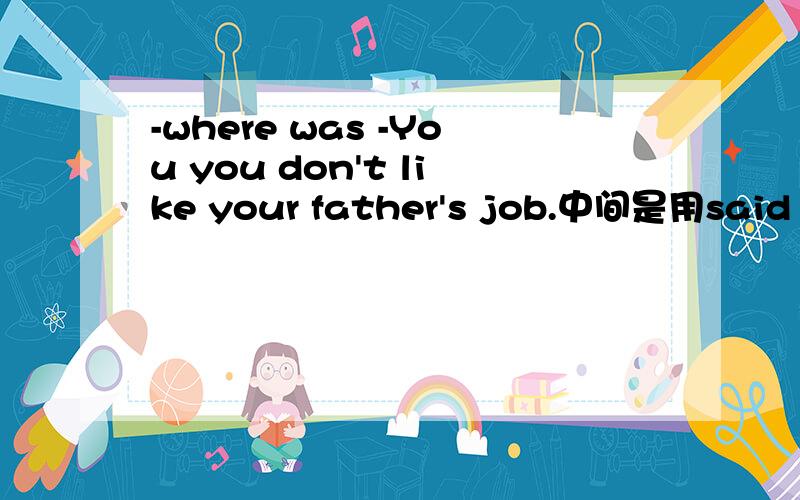 -where was -You you don't like your father's job.中间是用said 还是 were saying