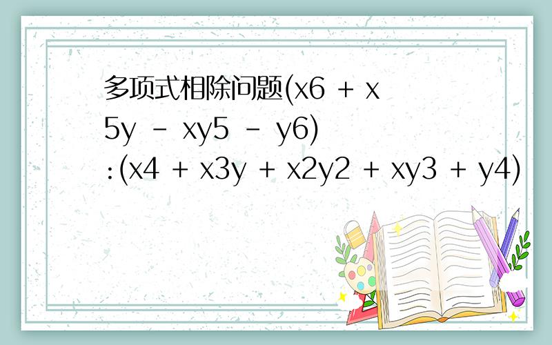 多项式相除问题(x6 + x5y – xy5 – y6):(x4 + x3y + x2y2 + xy3 + y4)