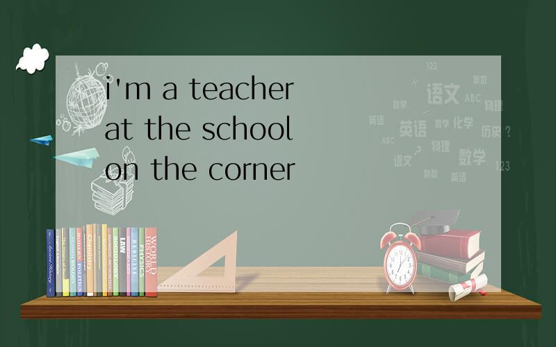 i'm a teacher at the school on the corner