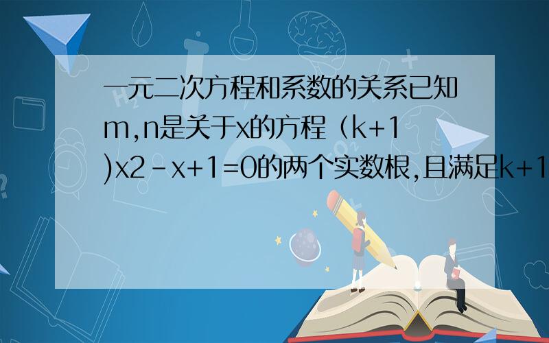 一元二次方程和系数的关系已知m,n是关于x的方程（k+1)x2-x+1=0的两个实数根,且满足k+1=（m+1)(n+1),则实数k的值是