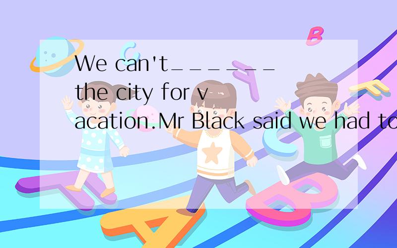 We can't______the city for vacation.Mr Black said we had to be close to nature
