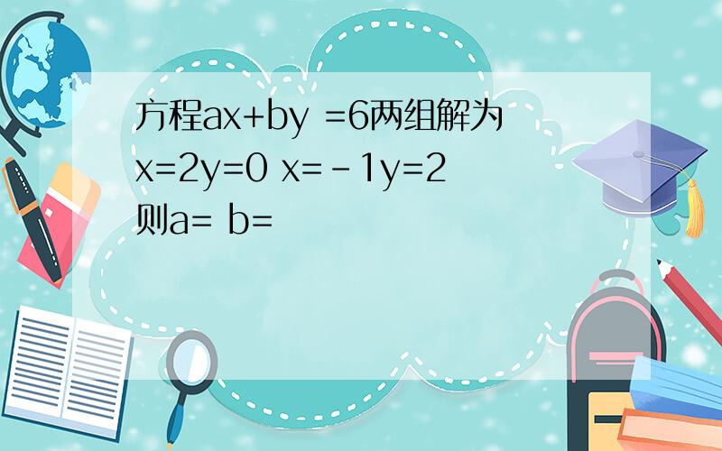方程ax+by =6两组解为x=2y=0 x=-1y=2则a= b=