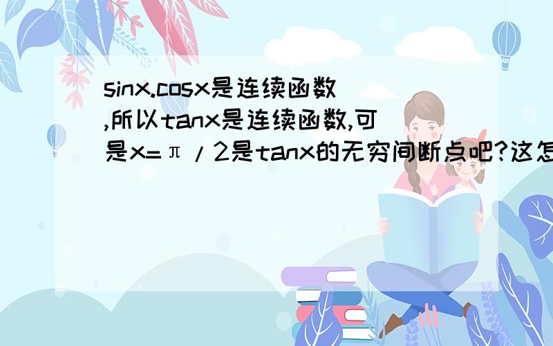 sinx.cosx是连续函数,所以tanx是连续函数,可是x=π/2是tanx的无穷间断点吧?这怎么解释=_=