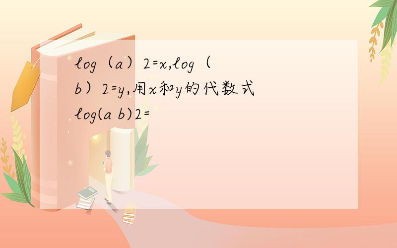 log（a）2=x,log（b）2=y,用x和y的代数式log(a b)2=