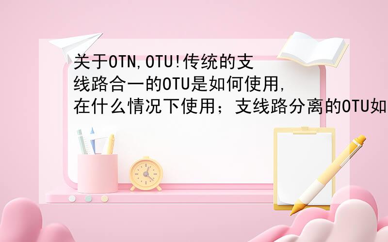 关于OTN,OTU!传统的支线路合一的OTU是如何使用,在什么情况下使用；支线路分离的OTU如何使用,在什么情况下使用?