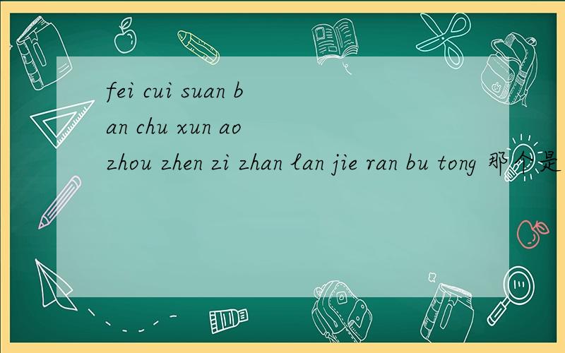 fei cui suan ban chu xun ao zhou zhen zi zhan lan jie ran bu tong 那个是三拼音节