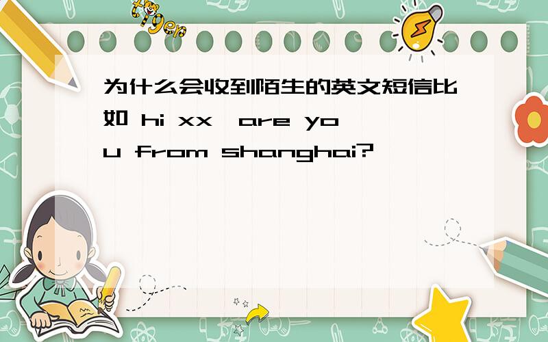 为什么会收到陌生的英文短信比如 hi xx,are you from shanghai?