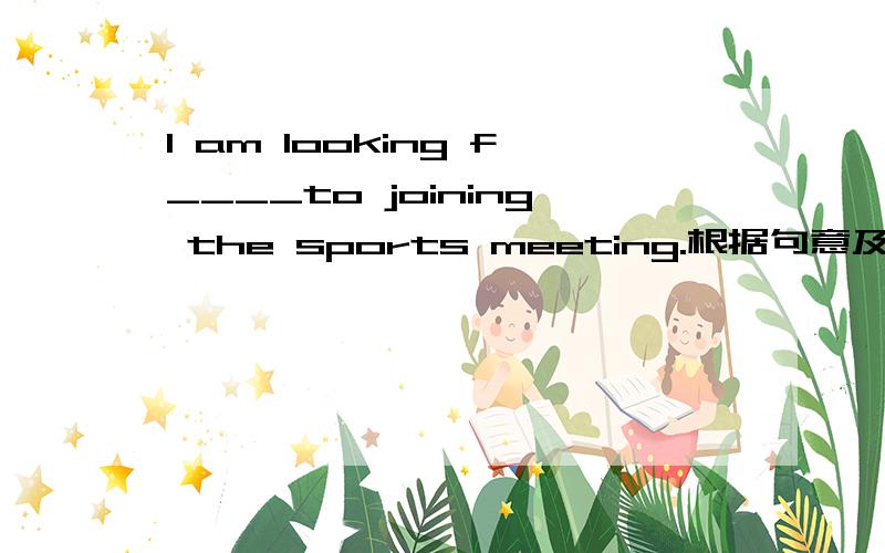 I am looking f____to joining the sports meeting.根据句意及首字母提示写出单词