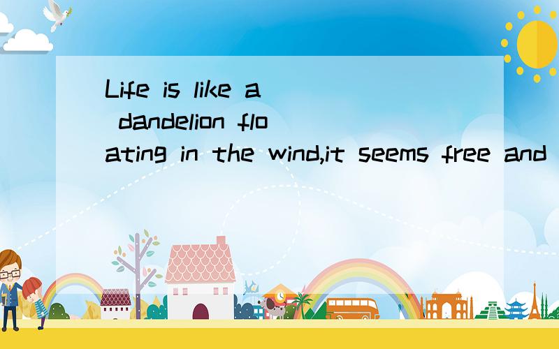 Life is like a dandelion floating in the wind,it seems free and unrestrained,but is actually without the ability to act of its own will.
