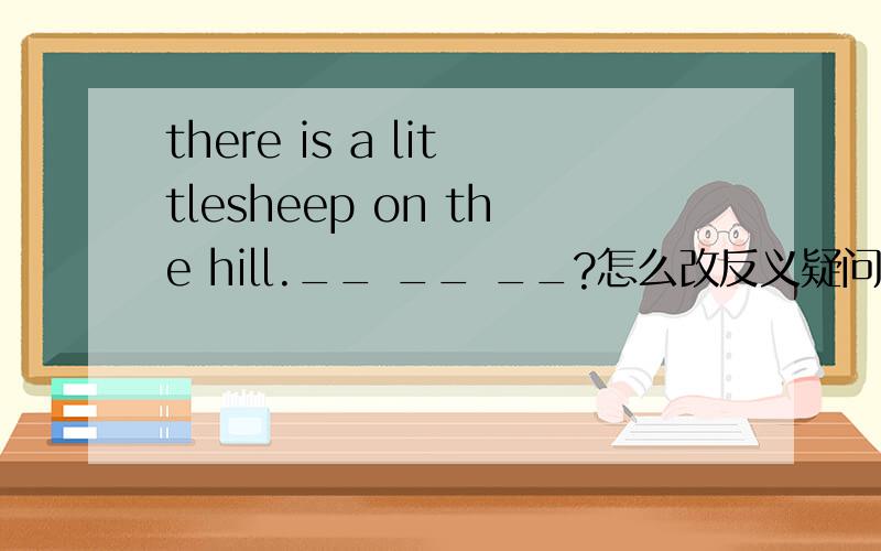 there is a littlesheep on the hill.__ __ __?怎么改反义疑问句?