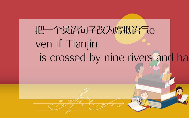 把一个英语句子改为虚拟语气even if Tianjin is crossed by nine rivers and has a large amount of seafood,and the frogs on the banks are all served for the meals.